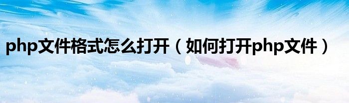 php文件格式怎么打開（如何打開php文件）