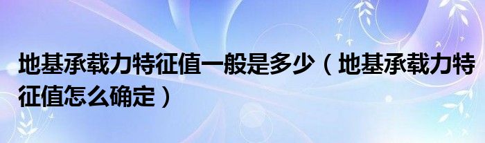 地基承載力特征值一般是多少（地基承載力特征值怎么確定）