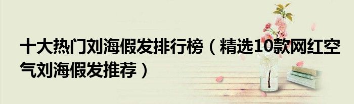 十大熱門劉海假發(fā)排行榜（精選10款網(wǎng)紅空氣劉海假發(fā)推薦）