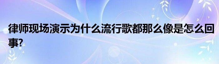 律師現(xiàn)場(chǎng)演示為什么流行歌都那么像是怎么回事?