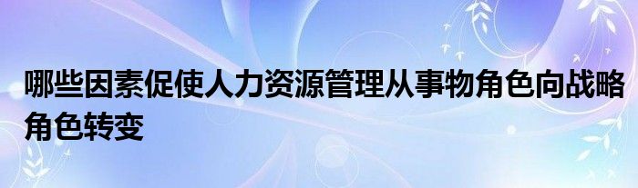 哪些因素促使人力資源管理從事物角色向戰(zhàn)略角色轉(zhuǎn)變