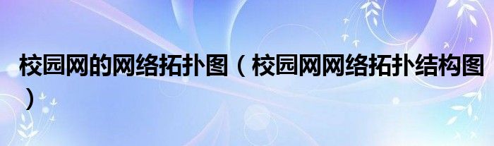 校園網(wǎng)的網(wǎng)絡(luò)拓?fù)鋱D（校園網(wǎng)網(wǎng)絡(luò)拓?fù)浣Y(jié)構(gòu)圖）