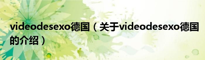 videodesexo德國（關(guān)于videodesexo德國的介紹）