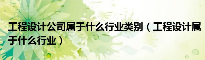工程設(shè)計公司屬于什么行業(yè)類別（工程設(shè)計屬于什么行業(yè)）