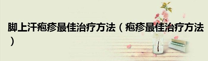 腳上汗皰疹最佳治療方法（皰疹最佳治療方法）