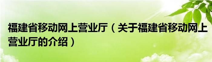 福建省移動(dòng)網(wǎng)上營(yíng)業(yè)廳（關(guān)于福建省移動(dòng)網(wǎng)上營(yíng)業(yè)廳的介紹）