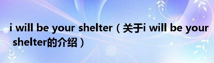 i will be your shelter（關(guān)于i will be your shelter的介紹）