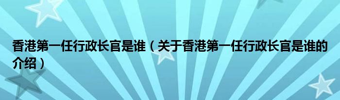 香港第一任行政長官是誰（關(guān)于香港第一任行政長官是誰的介紹）