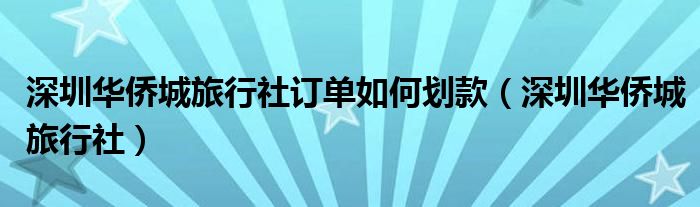 深圳華僑城旅行社訂單如何劃款（深圳華僑城旅行社）