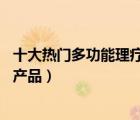 十大熱門(mén)多功能理療儀排行榜（精選10款多功能理療儀品牌產(chǎn)品）