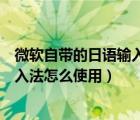 微軟自帶的日語(yǔ)輸入法只能打英文（微軟自帶的那個(gè)日語(yǔ)輸入法怎么使用）