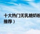 十大熱門無(wú)乳糖奶粉排行榜（精選10款無(wú)乳糖嬰兒配方奶粉推薦）