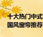 十大熱門(mén)中式窗簾排行榜（精選10款經(jīng)典中國(guó)風(fēng)窗簾推薦）