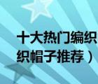 十大熱門編織帽子排行榜（精選10款手工編織帽子推薦）
