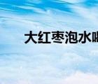 大紅棗泡水喝的好處和壞處（大紅棗）