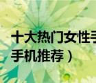 十大熱門女性手機(jī)產(chǎn)品排行榜（適合女生用的手機(jī)推薦）