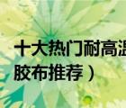 十大熱門耐高溫膠帶排行榜（強(qiáng)力耐熱耐高溫膠布推薦）