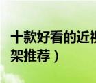 十款好看的近視眼鏡框排行榜（流行近視眼鏡架推薦）