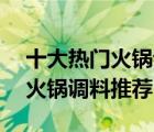 十大熱門火鍋調(diào)料排行榜（精選10款好吃的火鍋調(diào)料推薦）
