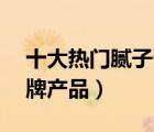 十大熱門膩?zhàn)痈嗯判邪瘢ňx10款膩?zhàn)痈嗥放飘a(chǎn)品）