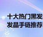十大熱門黑發(fā)晶排行榜（精選10款收藏級黑發(fā)晶手鏈推薦）