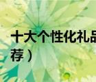 十大個性化禮品定制排行榜（專屬定制禮品推薦）