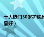 十大熱門30歲護膚品產(chǎn)品排行榜（30歲左右女人用什么護膚品好）