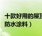 十款好用的屋頂防水涂料排行榜（屋頂用什么防水涂料）