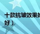 十款抗皺效果好的眼霜排行榜（去皺眼霜哪個(gè)好）