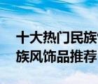 十大熱門民族飾品排行榜（精選10款復(fù)古民族風(fēng)飾品推薦）