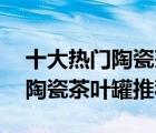 十大熱門陶瓷茶葉罐排行榜（精選10款精美陶瓷茶葉罐推薦）
