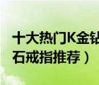 十大熱門K金鉆戒排行榜（精選10款18K金鉆石戒指推薦）