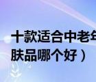 十款適合中老年用的護膚品排行榜（中老年護膚品哪個好）