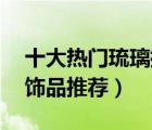 十大熱門琉璃擺件排行榜（精選10款琉璃裝飾品推薦）