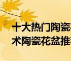 十大熱門陶瓷花盆排行榜（精選10款個性藝術(shù)陶瓷花盆推薦）