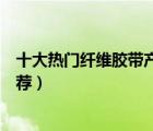 十大熱門纖維膠帶產(chǎn)品排行榜（精選強力高粘度纖維膠布推薦）