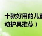 十款好用的兒童運(yùn)動護(hù)具排行榜（兒童輪滑運(yùn)動護(hù)具推薦）