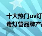 十大熱門uv燈管排行榜（精選10款紫外線消毒燈管品牌產(chǎn)品）