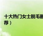 十大熱門女士脫毛器排行榜（精選10款好用的女士脫毛儀推薦）