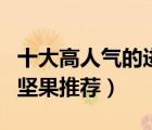 十大高人氣的進(jìn)口堅(jiān)果產(chǎn)品排行榜（品質(zhì)進(jìn)口堅(jiān)果推薦）