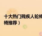 十大熱門殘疾人輪椅排行榜（精選10款適合殘疾人使用的輪椅推薦）