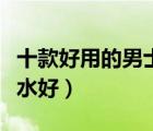 十款好用的男士洗發(fā)水排行榜（什么男士洗發(fā)水好）
