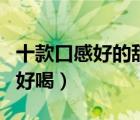十款口感好的甜葡萄酒排行榜（甜葡萄酒哪種好喝）