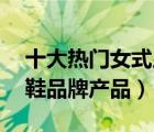 十大熱門女式皮鞋排行榜（精選10款女士皮鞋品牌產(chǎn)品）