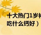 十大熱門1歲補(bǔ)鈣產(chǎn)品排行榜（1歲左右寶寶吃什么鈣好）