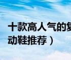 十款高人氣的復(fù)古運(yùn)動(dòng)鞋排行榜（潮款復(fù)古運(yùn)動(dòng)鞋推薦）