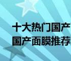 十大熱門國產(chǎn)面膜排行榜（精選10款好用的國產(chǎn)面膜推薦）