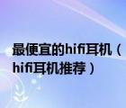 最便宜的hifi耳機(jī)（hifi耳機(jī)一般多少錢？二十款性價(jià)比高的hifi耳機(jī)推薦）