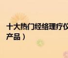 十大熱門經(jīng)絡(luò)理療儀排行榜（精選10款數(shù)碼經(jīng)絡(luò)理療儀品牌產(chǎn)品）