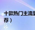十款熱門主流顯卡排行榜（性能級(jí)主流顯卡推薦）